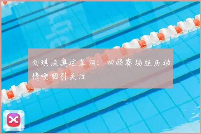 刘琪谈奥运落泪：回顾赛场经历动情哽咽引关注