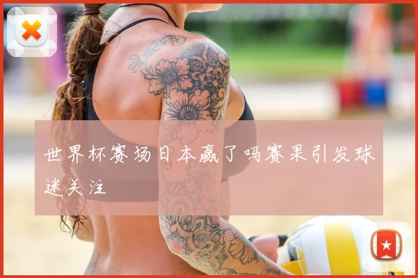 世界杯赛场日本赢了吗赛果引发球迷关注