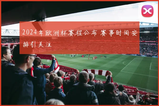 2024年欧洲杯赛程公布 赛事时间安排引关注