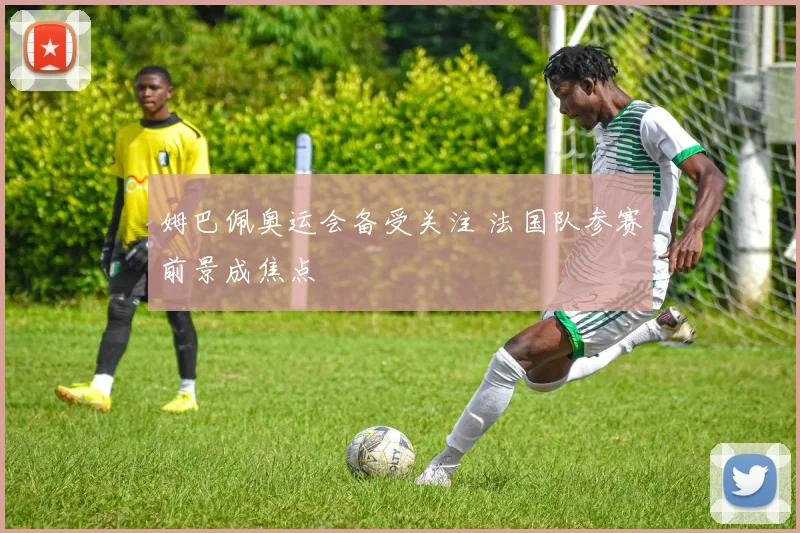 姆巴佩奥运会备受关注 法国队参赛前景成焦点