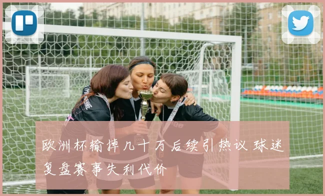 欧洲杯输掉几十万后续引热议 球迷复盘赛事失利代价
