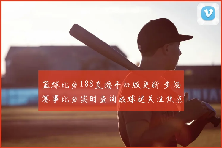 篮球比分188直播手机版更新 多场赛事比分实时查询成球迷关注焦点