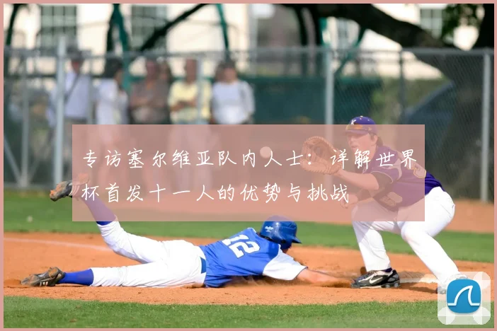 专访塞尔维亚队内人士：详解世界杯首发十一人的优势与挑战