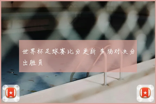 世界杯足球赛比分更新 多场对决分出胜负