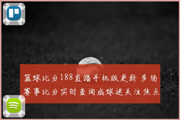 篮球比分188直播手机版更新 多场赛事比分实时查询成球迷关注焦点