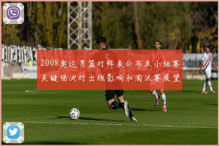 2008奥运男篮对阵表公布及小组赛关键场次对出线影响和淘汰赛展望