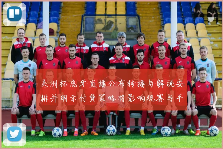 美洲杯虎牙直播公布转播与解说安排并明示付费策略将影响观赛与平台权益