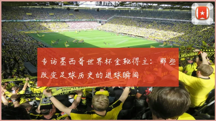 专访墨西哥世界杯金靴得主：那些改变足球历史的进球瞬间