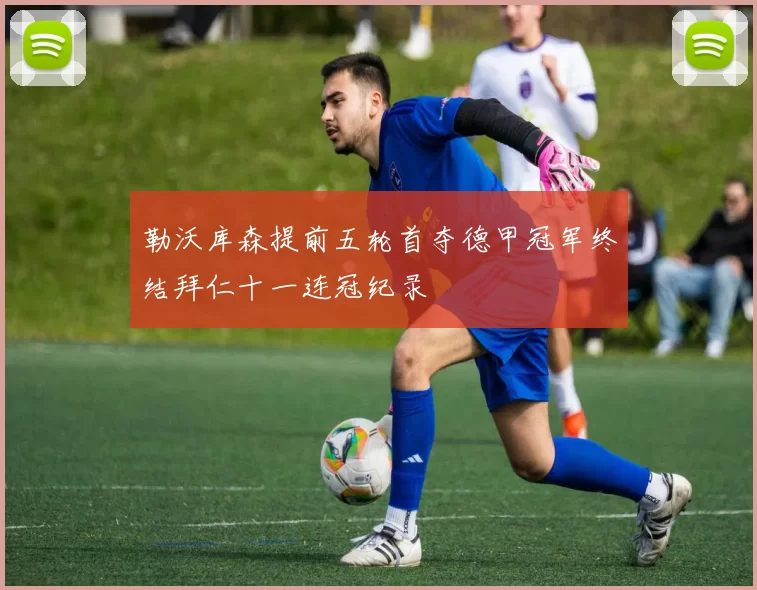 勒沃库森提前五轮首夺德甲冠军终结拜仁十一连冠纪录