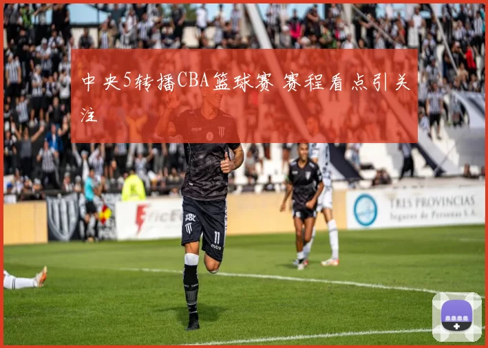 中央5转播CBA篮球赛 赛程看点引关注